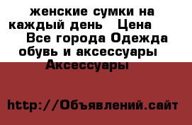 женские сумки на каждый день › Цена ­ 200 - Все города Одежда, обувь и аксессуары » Аксессуары   